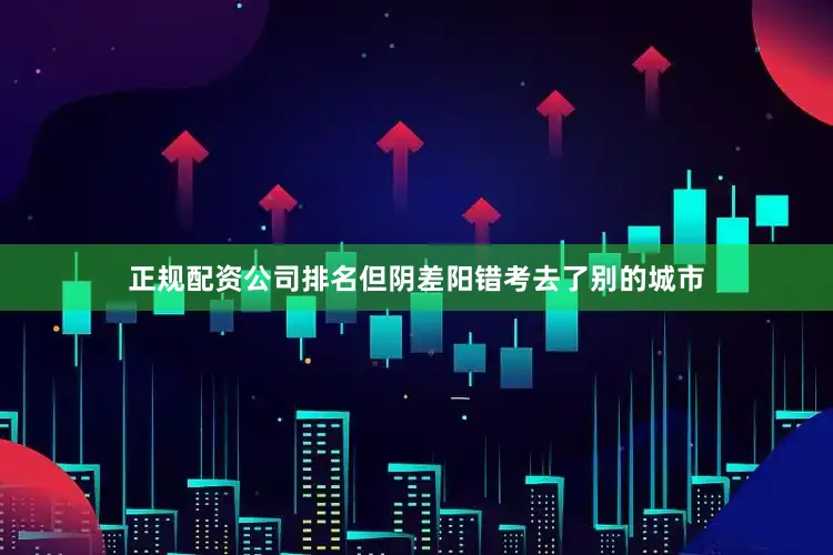 正规配资公司排名但阴差阳错考去了别的城市