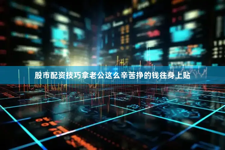 股市配资技巧拿老公这么辛苦挣的钱往身上贴