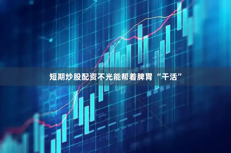 短期炒股配资不光能帮着脾胃 “干活”
