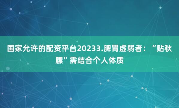 国家允许的配资平台20233.脾胃虚弱者：“贴秋膘”需结合个人体质