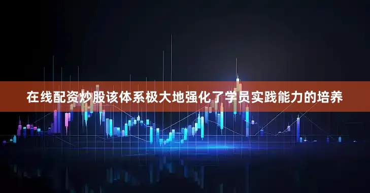 在线配资炒股该体系极大地强化了学员实践能力的培养