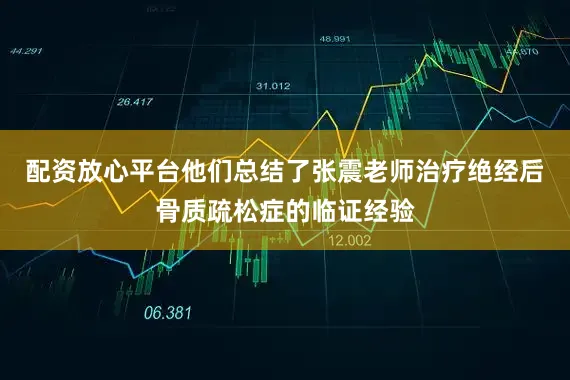 配资放心平台他们总结了张震老师治疗绝经后骨质疏松症的临证经验